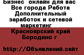 Бизнес- онлайн для вас! - Все города Работа » Дополнительный заработок и сетевой маркетинг   . Красноярский край,Бородино г.